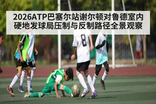 2026ATP巴塞尔站谢尔顿对鲁德室内硬地发球局压制与反制路径全景观察